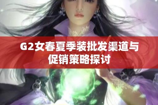 G2女春夏季装批发渠道与促销策略探讨