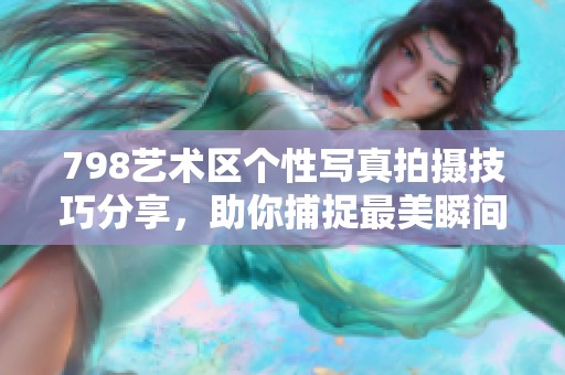 798艺术区个性写真拍摄技巧分享，助你捕捉最美瞬间