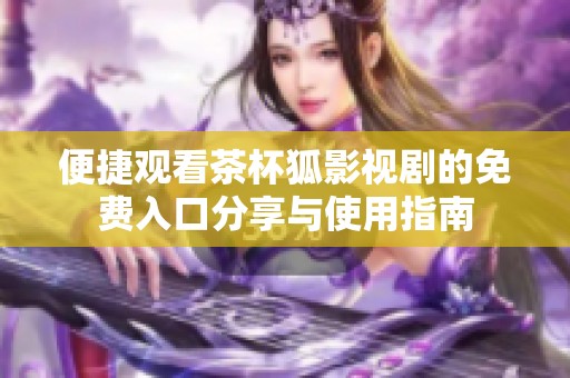 便捷观看茶杯狐影视剧的免费入口分享与使用指南