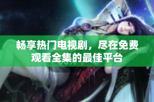 畅享热门电视剧，尽在免费观看全集的最佳平台