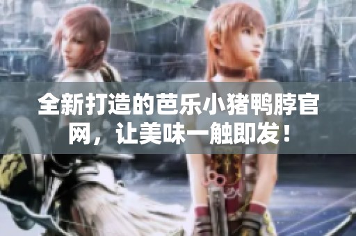 全新打造的芭乐小猪鸭脖官网，让美味一触即发！