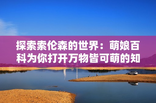 探索索伦森的世界：萌娘百科为你打开万物皆可萌的知识之门
