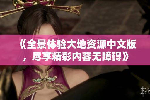 《全景体验大地资源中文版，尽享精彩内容无障碍》