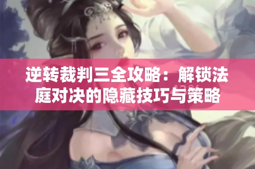 逆转裁判三全攻略：解锁法庭对决的隐藏技巧与策略