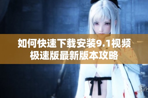 如何快速下载安装9.1视频极速版最新版本攻略