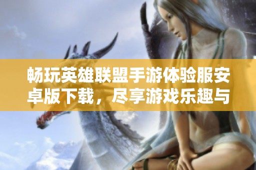 畅玩英雄联盟手游体验服安卓版下载，尽享游戏乐趣与激情