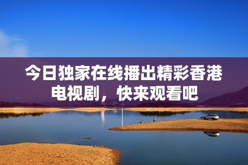 今日独家在线播出精彩香港电视剧，快来观看吧