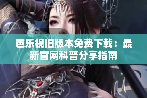 芭乐视旧版本免费下载：最新官网科普分享指南