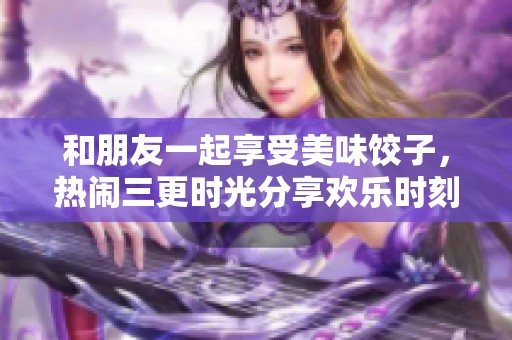 和朋友一起享受美味饺子，热闹三更时光分享欢乐时刻