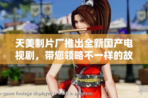 天美制片厂推出全新国产电视剧，带您领略不一样的故事魅力