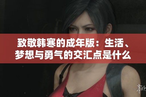 致敬韩寒的成年版：生活、梦想与勇气的交汇点是什么