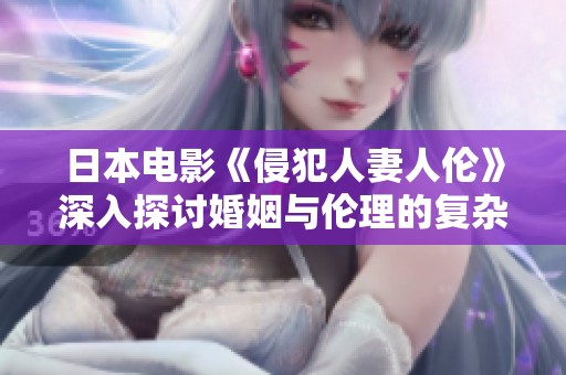 日本电影《侵犯人妻人伦》深入探讨婚姻与伦理的复杂关系