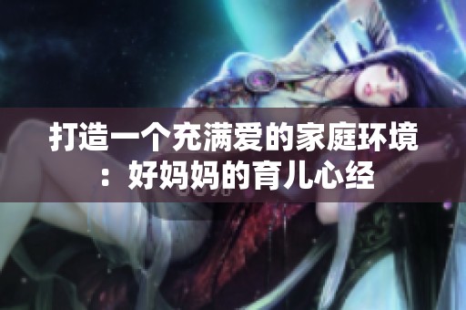 打造一个充满爱的家庭环境：好妈妈的育儿心经