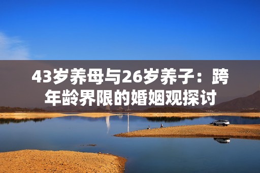 43岁养母与26岁养子：跨年龄界限的婚姻观探讨