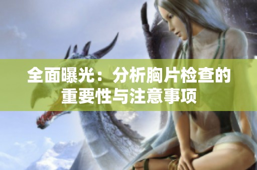 全面曝光：分析胸片检查的重要性与注意事项