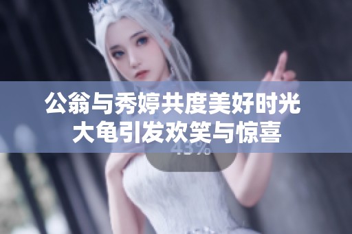 公翁与秀婷共度美好时光 大龟引发欢笑与惊喜