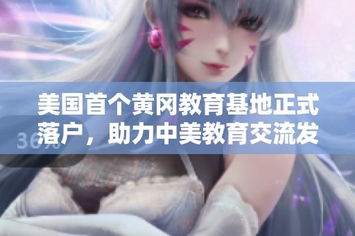 美国首个黄冈教育基地正式落户，助力中美教育交流发展