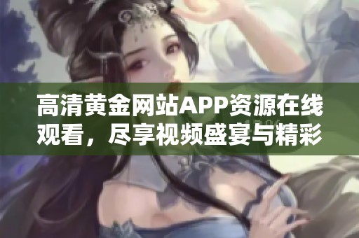 高清黄金网站APP资源在线观看，尽享视频盛宴与精彩内容