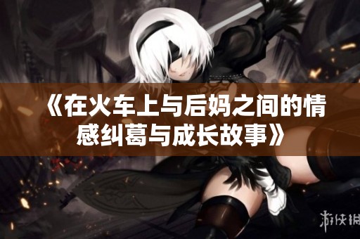 《在火车上与后妈之间的情感纠葛与成长故事》