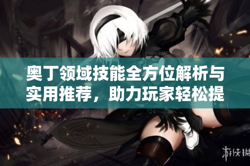 奥丁领域技能全方位解析与实用推荐，助力玩家轻松提升战斗力