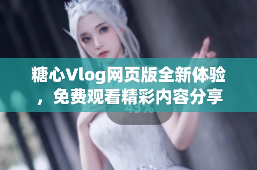 糖心Vlog网页版全新体验，免费观看精彩内容分享