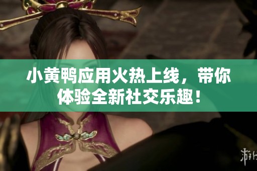 小黄鸭应用火热上线，带你体验全新社交乐趣！