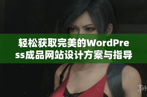 轻松获取完美的WordPress成品网站设计方案与指导