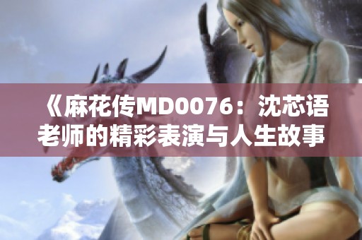 《麻花传MD0076：沈芯语老师的精彩表演与人生故事》