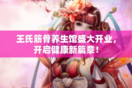 王氏筋骨养生馆盛大开业，开启健康新篇章！