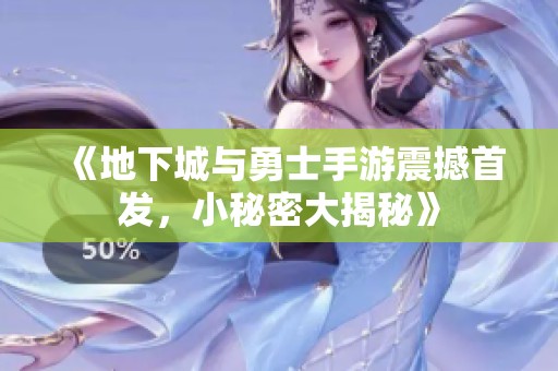 《地下城与勇士手游震撼首发，小秘密大揭秘》