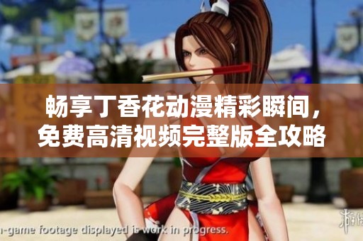 畅享丁香花动漫精彩瞬间，免费高清视频完整版全攻略