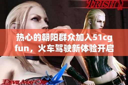 热心的朝阳群众加入51cgfun，火车驾驶新体验开启！