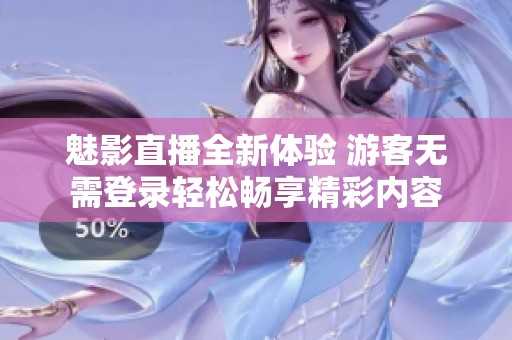 魅影直播全新体验 游客无需登录轻松畅享精彩内容