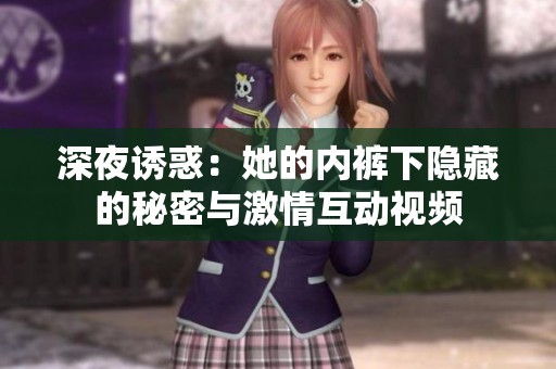 深夜诱惑：她的内裤下隐藏的秘密与激情互动视频