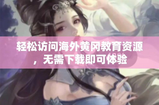 轻松访问海外黄冈教育资源，无需下载即可体验