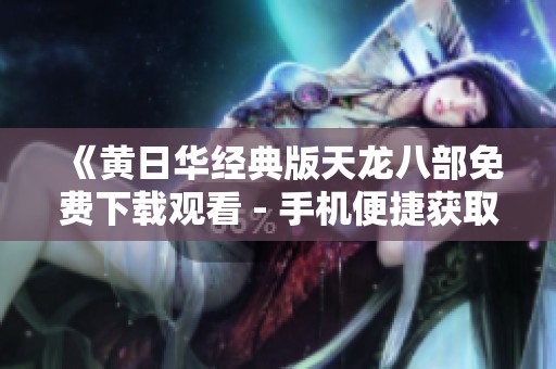 《黄日华经典版天龙八部免费下载观看 - 手机便捷获取方法》