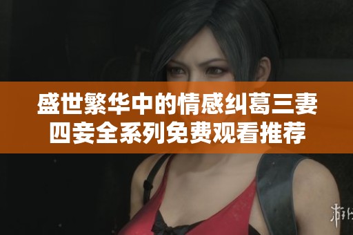 盛世繁华中的情感纠葛三妻四妾全系列免费观看推荐