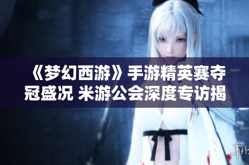《梦幻西游》手游精英赛夺冠盛况 米游公会深度专访揭秘