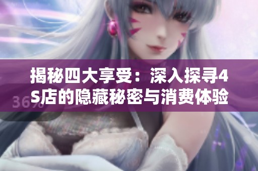 揭秘四大享受：深入探寻4S店的隐藏秘密与消费体验