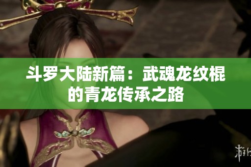 斗罗大陆新篇：武魂龙纹棍的青龙传承之路