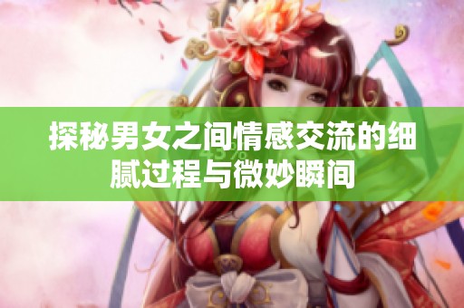 探秘男女之间情感交流的细腻过程与微妙瞬间