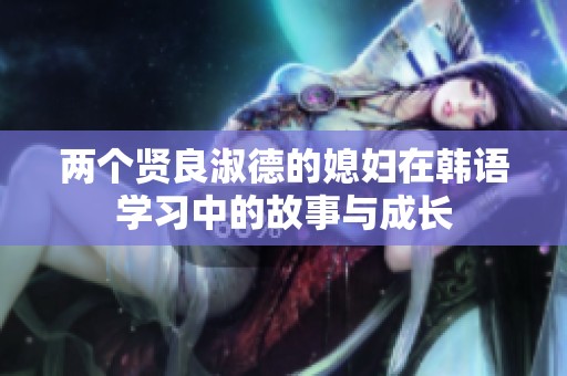 两个贤良淑德的媳妇在韩语学习中的故事与成长