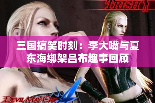 三国搞笑时刻：李大嘴与夏东海绑架吕布趣事回顾