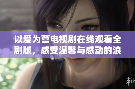 以爱为营电视剧在线观看全剧版，感受温馨与感动的浪漫故事