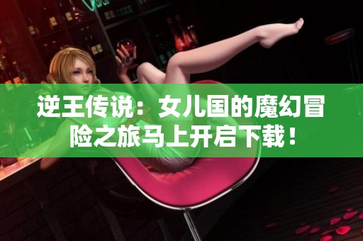逆王传说：女儿国的魔幻冒险之旅马上开启下载！