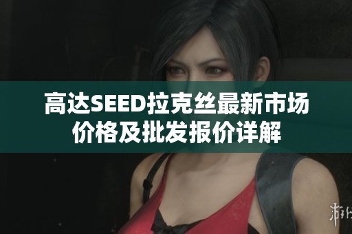 高达SEED拉克丝最新市场价格及批发报价详解