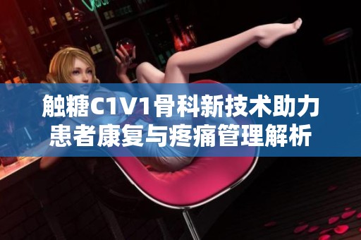 触糖C1V1骨科新技术助力患者康复与疼痛管理解析