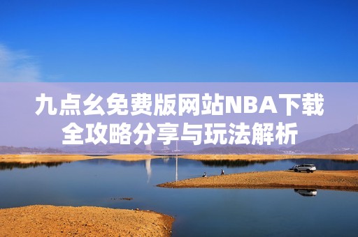 九点幺免费版网站NBA下载全攻略分享与玩法解析