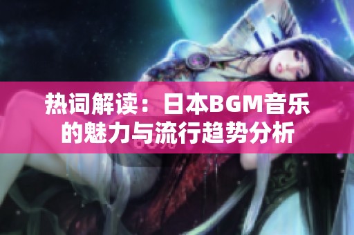 热词解读：日本BGM音乐的魅力与流行趋势分析