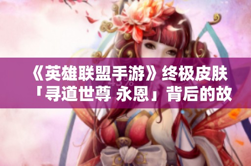 《英雄联盟手游》终极皮肤「寻道世尊 永恩」背后的故事与设计揭秘